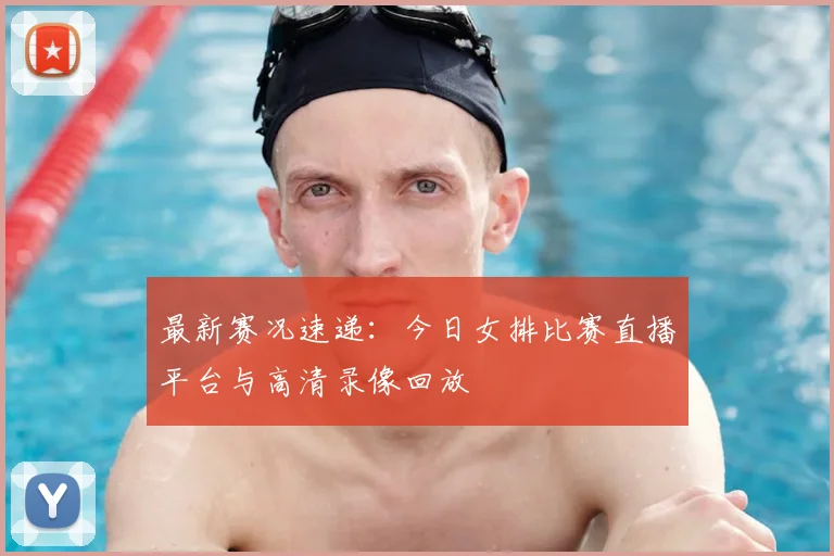 最新赛况速递：今日女排比赛直播平台与高清录像回放