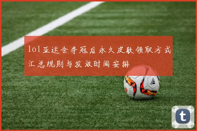 lol亚运会夺冠后永久皮肤领取方式汇总规则与发放时间安排